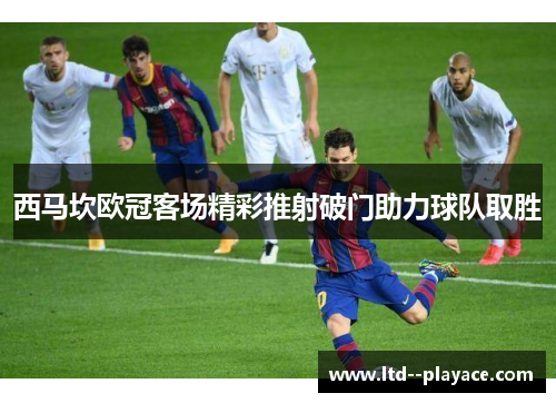西马坎欧冠客场精彩推射破门助力球队取胜