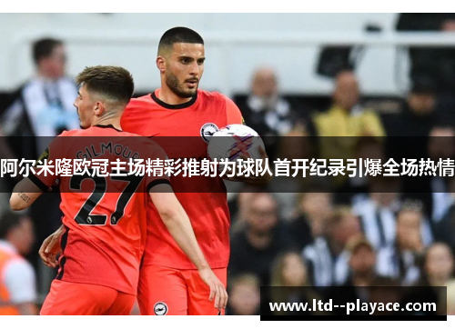 阿尔米隆欧冠主场精彩推射为球队首开纪录引爆全场热情 阿尔米隆欧冠主场精彩推射为球队首开纪录引爆全场热情