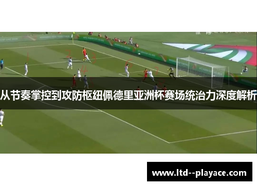 从节奏掌控到攻防枢纽佩德里亚洲杯赛场统治力深度解析 从节奏掌控到攻防枢纽佩德里亚洲杯赛场统治力深度解析
