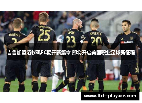 吉鲁加盟洛杉矶FC揭开新篇章 即将开启美国职业足球新征程