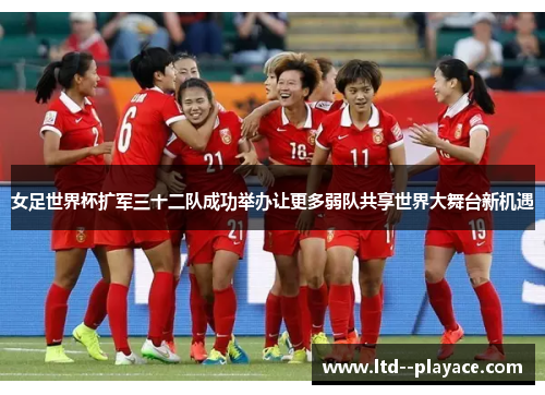 女足世界杯扩军三十二队成功举办让更多弱队共享世界大舞台新机遇