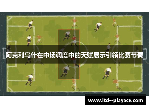 阿克利乌什在中场调度中的天赋展示引领比赛节奏