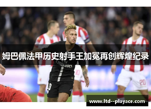 姆巴佩法甲历史射手王加冕再创辉煌纪录