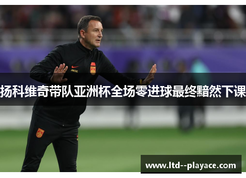 扬科维奇带队亚洲杯全场零进球最终黯然下课 扬科维奇带队亚洲杯全场零进球最终黯然下课