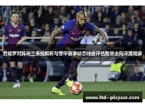 劳塔罗对阵荷兰表现解析与意甲赛季状态综合评估前景走向深度观察 劳塔罗对阵荷兰表现解析与意甲赛季状态综合评估前景走向深度观察