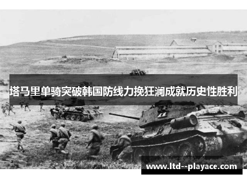 塔马里单骑突破韩国防线力挽狂澜成就历史性胜利 塔马里单骑突破韩国防线力挽狂澜成就历史性胜利