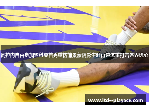 瓦拉内自由身加盟科莫首秀重伤前景蒙阴影生涯再遭沉重打击各界忧心 瓦拉内自由身加盟科莫首秀重伤前景蒙阴影生涯再遭沉重打击各界忧心